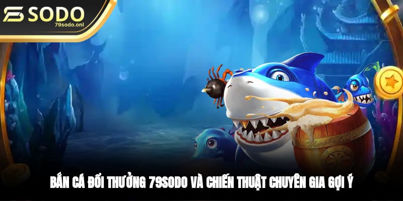 Bắn Cá Đổi Thưởng 79SODO Và Chiến Thuật Chuyên Gia Gợi Ý
