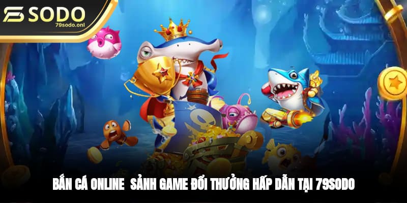 Bắn Cá Online - Sảnh Game Đổi Thưởng Hấp Dẫn Tại 79SODO
