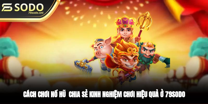 Cách chơi nổ hũ - Chia sẻ kinh nghiệm chơi hiệu quả ở 79SODO