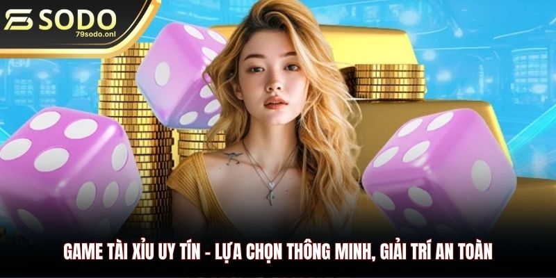 Game Tài Xỉu Uy Tín - Lựa Chọn Thông Minh, Giải Trí An Toàn
