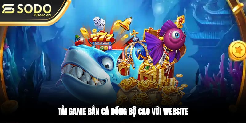 Tải game bắn cá đồng bộ cao với website